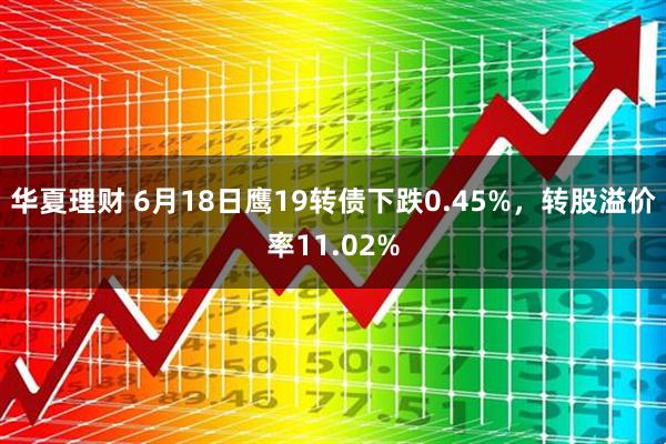 华夏理财 6月18日鹰19转债下跌0.45%，转股溢价率11.02%