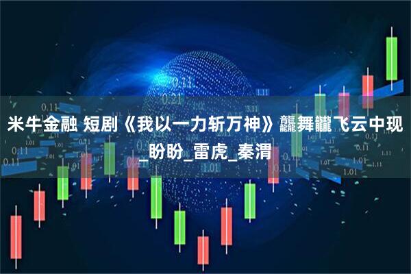 米牛金融 短剧《我以一力斩万神》龘舞龖飞云中现_盼盼_雷虎_秦渭