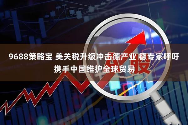 9688策略宝 美关税升级冲击德产业 德专家呼吁携手中国维护全球贸易