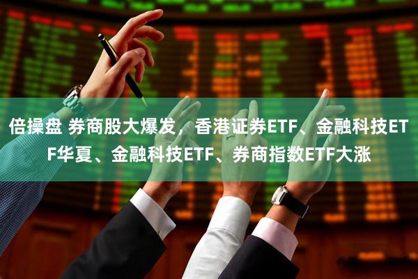 倍操盘 券商股大爆发，香港证券ETF、金融科技ETF华夏、金融科技ETF、券商指数ETF大涨