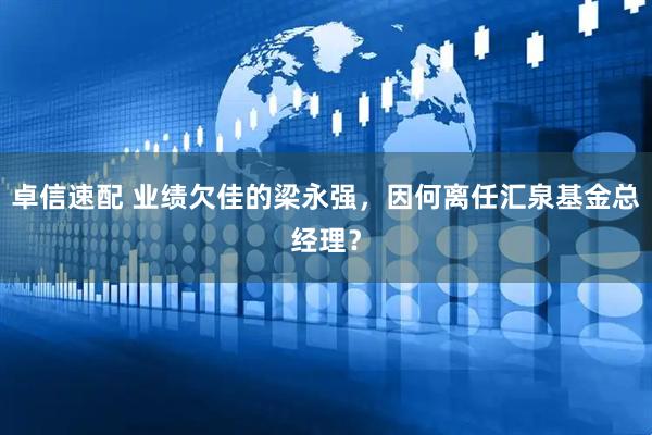 卓信速配 业绩欠佳的梁永强，因何离任汇泉基金总经理？
