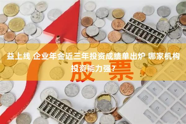 益上线 企业年金近三年投资成绩单出炉 哪家机构投资能力强？