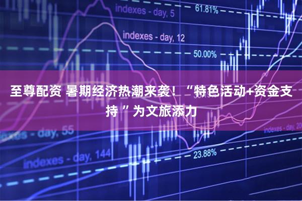 至尊配资 暑期经济热潮来袭！“特色活动+资金支持 ”为文旅添力