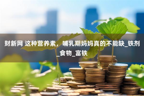 财新网 这种营养素，哺乳期妈妈真的不能缺_铁剂_食物_富铁
