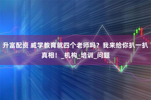 升富配资 威学教育就四个老师吗？我来给你扒一扒真相！_机构_培训_问题