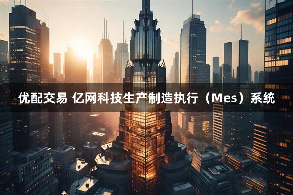 优配交易 亿网科技生产制造执行（Mes）系统