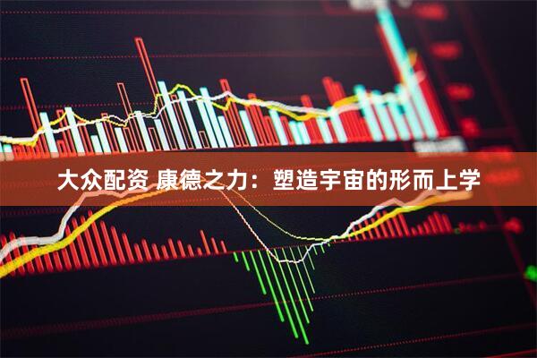 大众配资 康德之力：塑造宇宙的形而上学