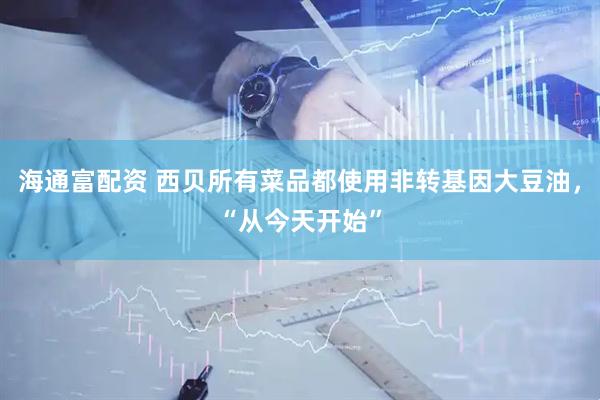 海通富配资 西贝所有菜品都使用非转基因大豆油，“从今天开始”