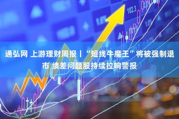 通弘网 上游理财周报丨“短线牛魔王”将被强制退市 绩差问题股持续拉响警报