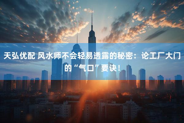 天弘优配 风水师不会轻易透露的秘密：论工厂大门的“气口”要诀！