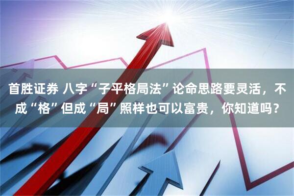 首胜证券 八字“子平格局法”论命思路要灵活，不成“格”但成“局”照样也可以富贵，你知道吗？