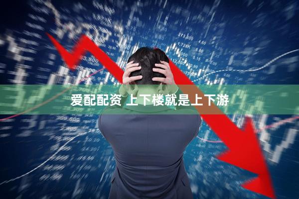 爱配配资 上下楼就是上下游