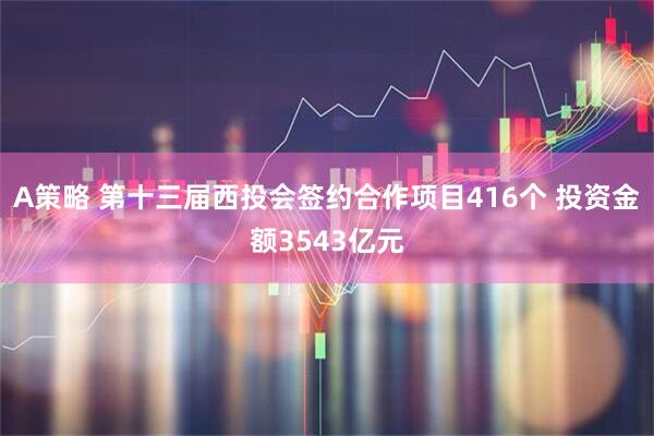 A策略 第十三届西投会签约合作项目416个 投资金额3543亿元