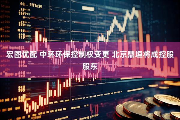 宏图优配 中环环保控制权变更 北京鼎垣将成控股股东
