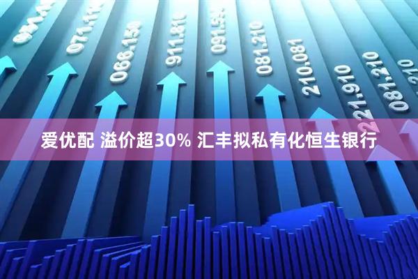 爱优配 溢价超30% 汇丰拟私有化恒生银行