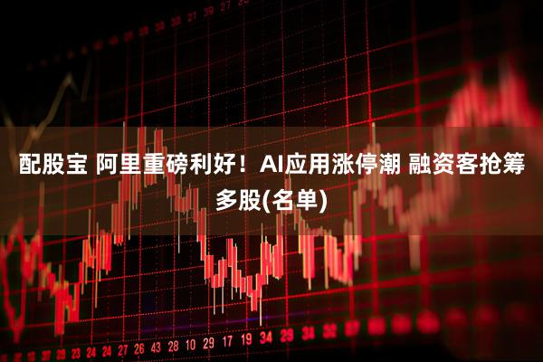 配股宝 阿里重磅利好！AI应用涨停潮 融资客抢筹多股(名单)