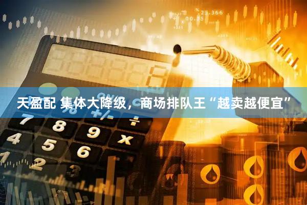 天盈配 集体大降级，商场排队王“越卖越便宜”