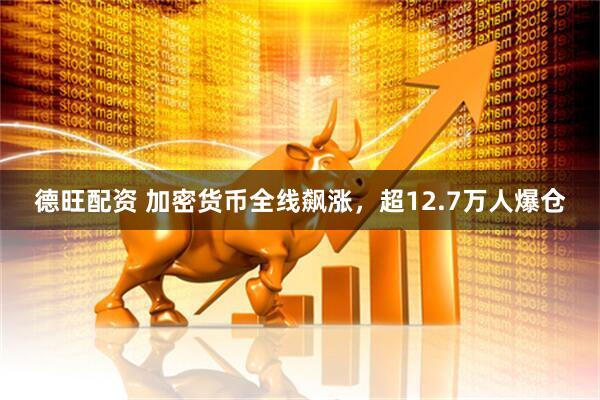 德旺配资 加密货币全线飙涨，超12.7万人爆仓